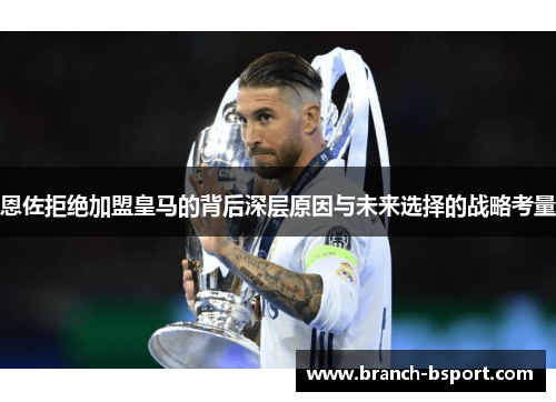 恩佐拒绝加盟皇马的背后深层原因与未来选择的战略考量