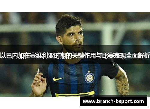 以巴内加在塞维利亚时期的关键作用与比赛表现全面解析