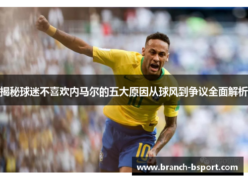 揭秘球迷不喜欢内马尔的五大原因从球风到争议全面解析
