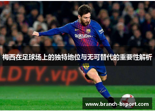 梅西在足球场上的独特地位与无可替代的重要性解析
