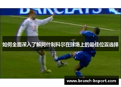 如何全面深入了解阿什利科尔在球场上的最佳位置选择