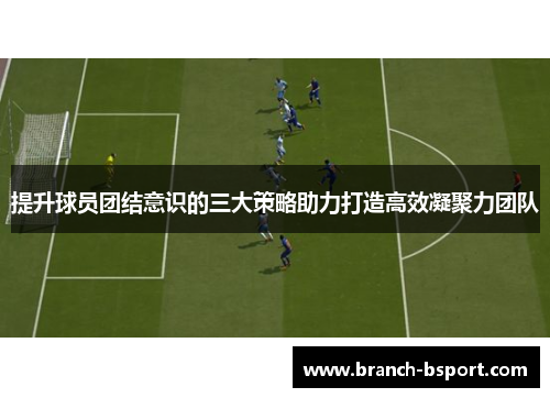 提升球员团结意识的三大策略助力打造高效凝聚力团队