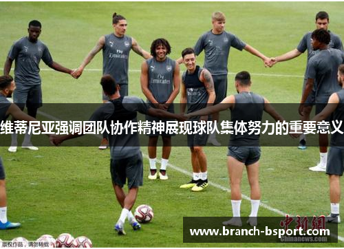 维蒂尼亚强调团队协作精神展现球队集体努力的重要意义