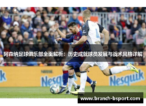 阿森纳足球俱乐部全面解析：历史成就球员发展与战术风格详解