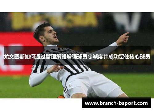 尤文图斯如何通过管理策略增强球员忠诚度并成功留住核心球员