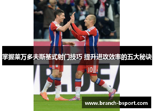 掌握莱万多夫斯基式射门技巧 提升进攻效率的五大秘诀