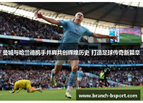 曼城与哈兰德携手并肩共创辉煌历史 打造足球传奇新篇章