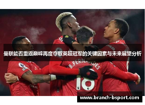 曼联能否重返巅峰再度夺取英超冠军的关键因素与未来展望分析