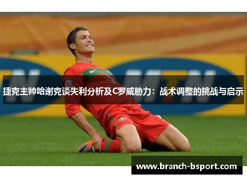 捷克主帅哈谢克谈失利分析及C罗威胁力：战术调整的挑战与启示