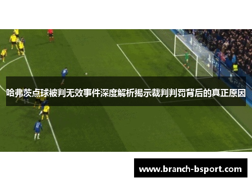 哈弗茨点球被判无效事件深度解析揭示裁判判罚背后的真正原因