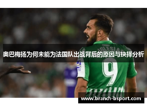 奥巴梅扬为何未能为法国队出战背后的原因与抉择分析