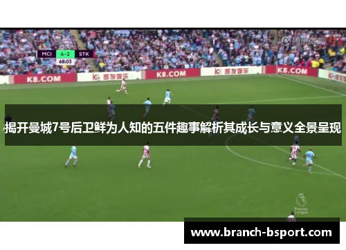 揭开曼城7号后卫鲜为人知的五件趣事解析其成长与意义全景呈现