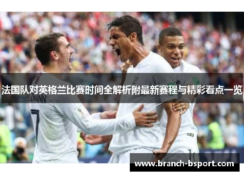 法国队对英格兰比赛时间全解析附最新赛程与精彩看点一览