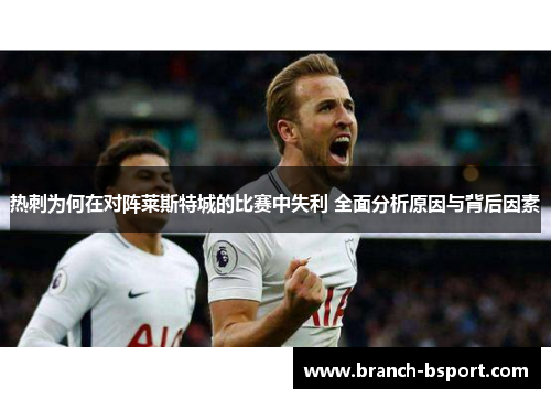 热刺为何在对阵莱斯特城的比赛中失利 全面分析原因与背后因素