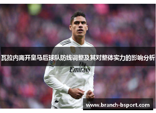 瓦拉内离开皇马后球队防线调整及其对整体实力的影响分析