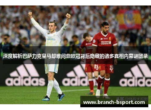 深度解析巴萨力克皇马却难问鼎欧冠背后隐藏的诸多真相内幕谜团录