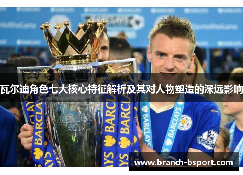 瓦尔迪角色七大核心特征解析及其对人物塑造的深远影响