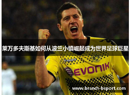 莱万多夫斯基如何从波兰小镇崛起成为世界足球巨星