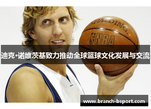 迪克·诺维茨基致力推动全球篮球文化发展与交流