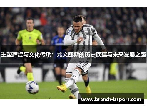 重塑辉煌与文化传承：尤文图斯的历史底蕴与未来发展之路