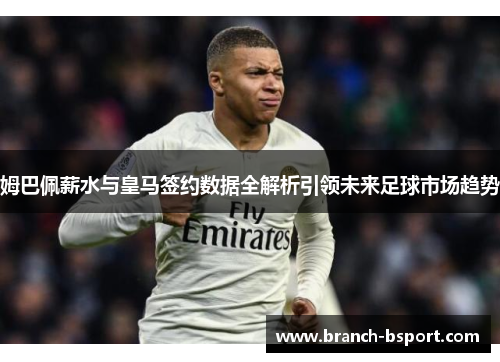 姆巴佩薪水与皇马签约数据全解析引领未来足球市场趋势 姆巴佩薪水与皇马签约数据全解析引领未来足球市场趋势