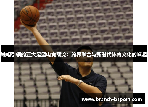 姚明引领的五大足篮电竞潮流:跨界融合与新时代体育文化的崛起 姚明引领的五大足篮电竞潮流:跨界融合与新时代体育文化的崛起
