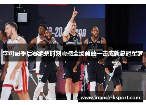 字母哥季后赛绝杀时刻震撼全场勇敢一击成就总冠军梦