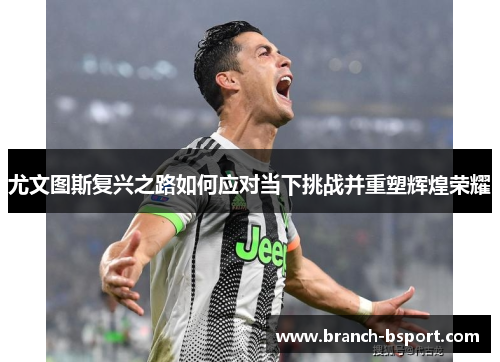 尤文图斯复兴之路如何应对当下挑战并重塑辉煌荣耀 尤文图斯复兴之路如何应对当下挑战并重塑辉煌荣耀