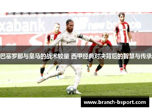 巴塞罗那与皇马的战术较量 西甲经典对决背后的智慧与传承 巴塞罗那与皇马的战术较量 西甲经典对决背后的智慧与传承