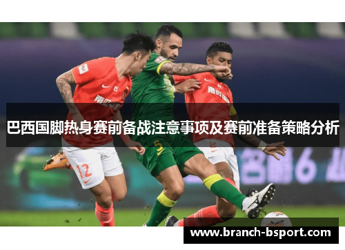 巴西国脚热身赛前备战注意事项及赛前准备策略分析 巴西国脚热身赛前备战注意事项及赛前准备策略分析