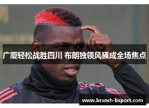 广厦轻松战胜四川 布朗独领风骚成全场焦点