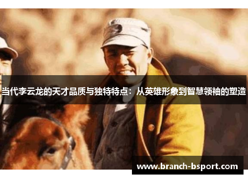 当代李云龙的天才品质与独特特点:从英雄形象到智慧领袖的塑造 当代李云龙的天才品质与独特特点:从英雄形象到智慧领袖的塑造