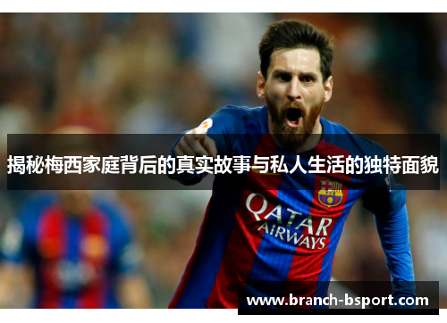 揭秘梅西家庭背后的真实故事与私人生活的独特面貌 揭秘梅西家庭背后的真实故事与私人生活的独特面貌