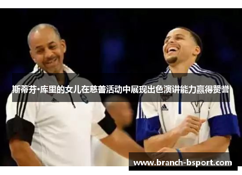 斯蒂芬·库里的女儿在慈善活动中展现出色演讲能力赢得赞誉