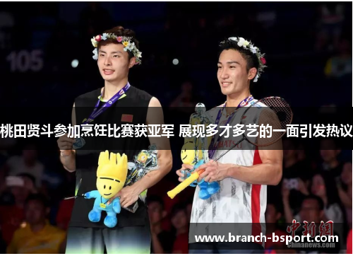 桃田贤斗参加烹饪比赛获亚军 展现多才多艺的一面引发热议 桃田贤斗参加烹饪比赛获亚军 展现多才多艺的一面引发热议