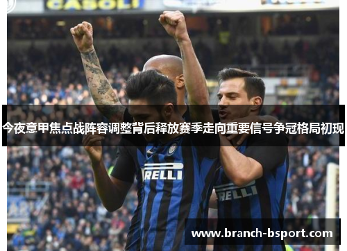 今夜意甲焦点战阵容调整背后释放赛季走向重要信号争冠格局初现 今夜意甲焦点战阵容调整背后释放赛季走向重要信号争冠格局初现