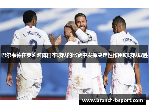 巴尔韦德在英超对阵日本球队的比赛中发挥决定性作用助球队取胜 巴尔韦德在英超对阵日本球队的比赛中发挥决定性作用助球队取胜