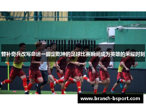 替补奇兵改写命运一脚定乾坤的足球比赛瞬间成为英雄的荣耀时刻