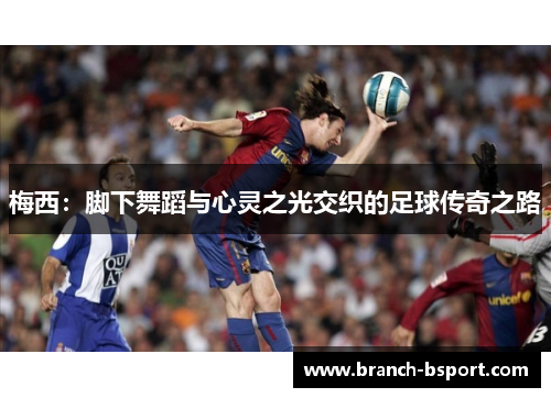 梅西:脚下舞蹈与心灵之光交织的足球传奇之路 梅西:脚下舞蹈与心灵之光交织的足球传奇之路