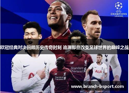 欧冠经典对决回顾历史传奇时刻 追溯那些改变足球世界的巅峰之战
