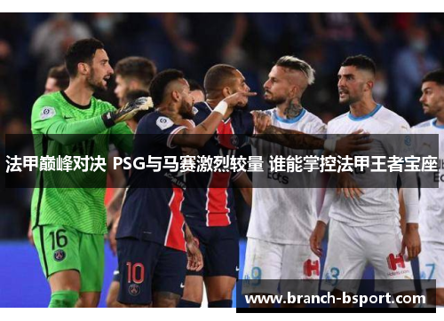 法甲巅峰对决 PSG与马赛激烈较量 谁能掌控法甲王者宝座