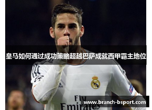皇马如何通过成功策略超越巴萨成就西甲霸主地位