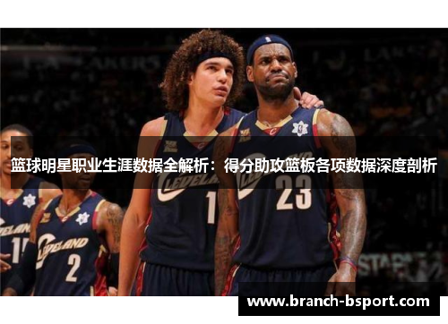 篮球明星职业生涯数据全解析：得分助攻篮板各项数据深度剖析