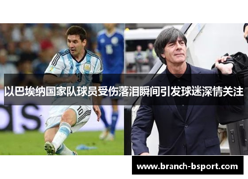 以巴埃纳国家队球员受伤落泪瞬间引发球迷深情关注