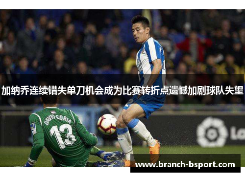 加纳乔连续错失单刀机会成为比赛转折点遗憾加剧球队失望