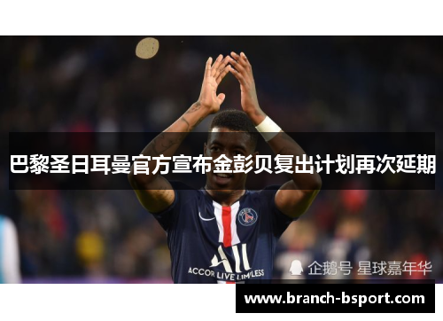 巴黎圣日耳曼官方宣布金彭贝复出计划再次延期