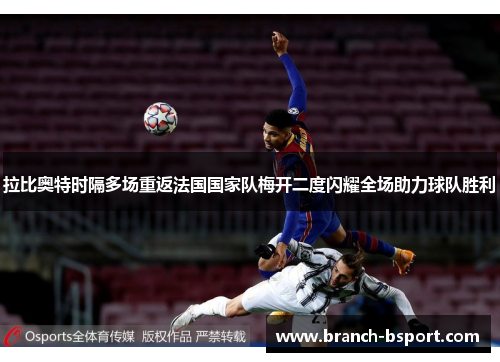 拉比奥特时隔多场重返法国国家队梅开二度闪耀全场助力球队胜利