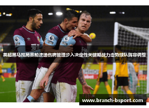 英超黑马搅局赛前速递伤病管理步入决定性关键期战力走势球队阵容调整