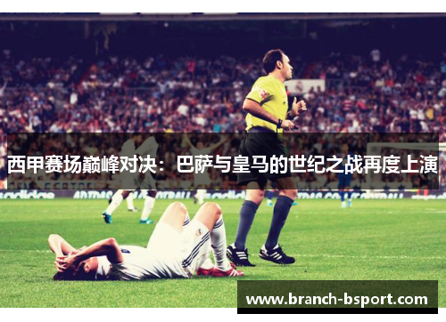 西甲赛场巅峰对决：巴萨与皇马的世纪之战再度上演