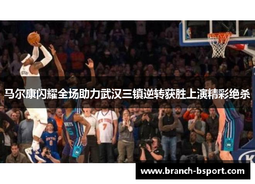 马尔康闪耀全场助力武汉三镇逆转获胜上演精彩绝杀 马尔康闪耀全场助力武汉三镇逆转获胜上演精彩绝杀